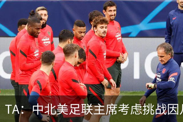 TA：中北美足联主席考虑挑战因凡蒂诺，是十年来首次